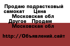 Продаю подрастковый самокат.  › Цена ­ 2 500 - Московская обл. Другое » Продам   . Московская обл.